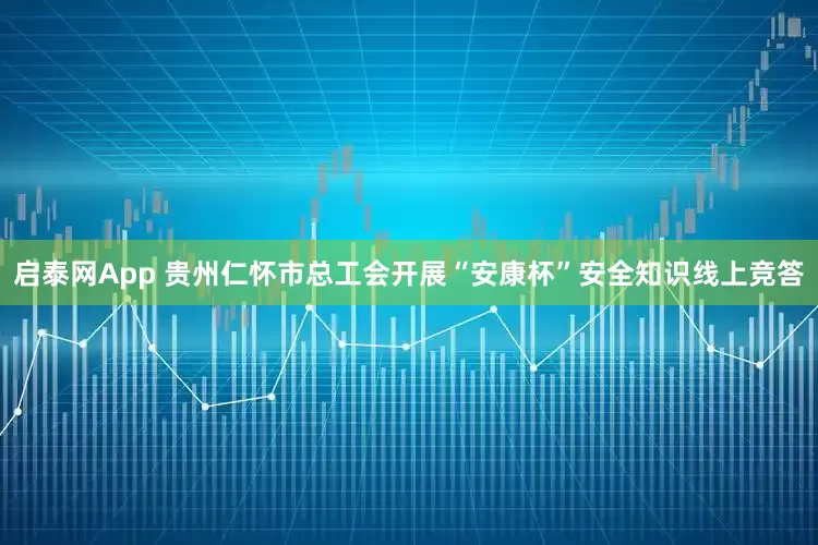 启泰网App 贵州仁怀市总工会开展“安康杯”安全知识线上竞答