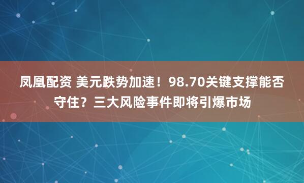 凤凰配资 美元跌势加速！98.70关键支撑能否守住？三大风险事件即将引爆市场
