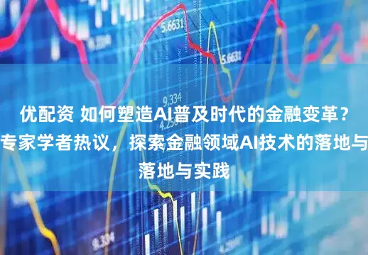 优配资 如何塑造AI普及时代的金融变革？多名专家学者热议，探索金融领域AI技术的落地与实践