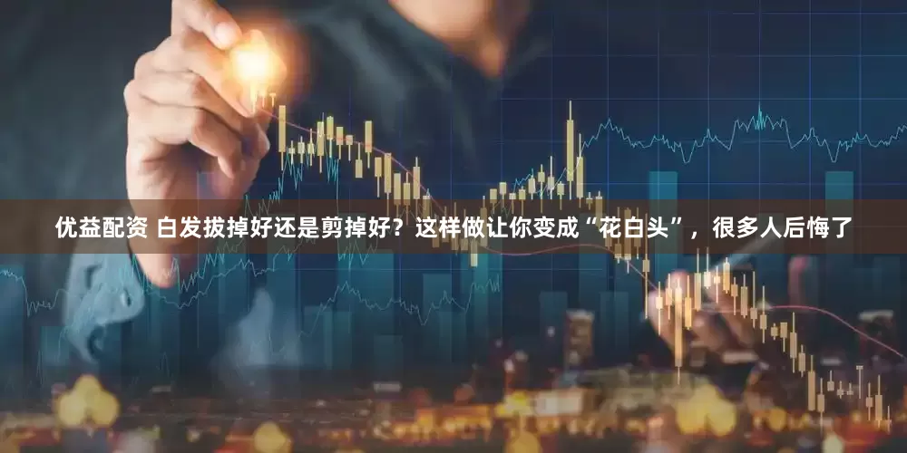 优益配资 白发拔掉好还是剪掉好？这样做让你变成“花白头”，很多人后悔了