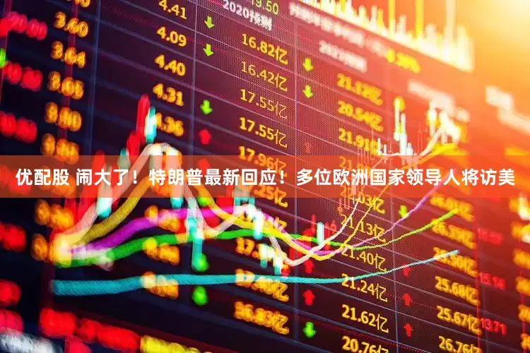 优配股 闹大了！特朗普最新回应！多位欧洲国家领导人将访美