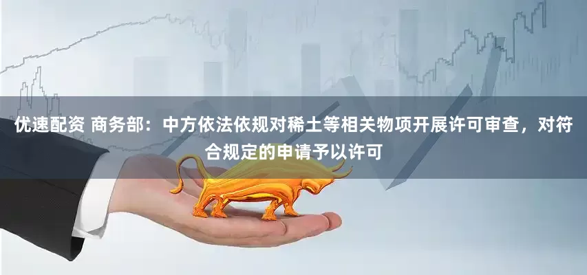 优速配资 商务部：中方依法依规对稀土等相关物项开展许可审查，对符合规定的申请予以许可